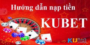 Nạp Tiền Kubet - Hướng Dẫn Thao Tác Thực Hiện Nhanh Nhất